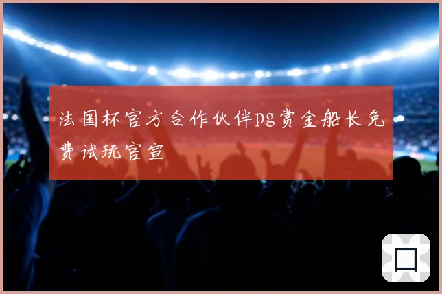 法国杯官方合作伙伴pg赏金船长免费试玩官宣